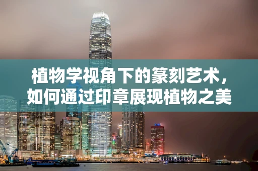 植物学视角下的篆刻艺术，如何通过印章展现植物之美？