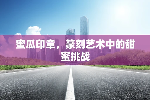 蜜瓜印章，篆刻艺术中的甜蜜挑战