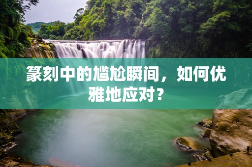篆刻中的尴尬瞬间，如何优雅地应对？