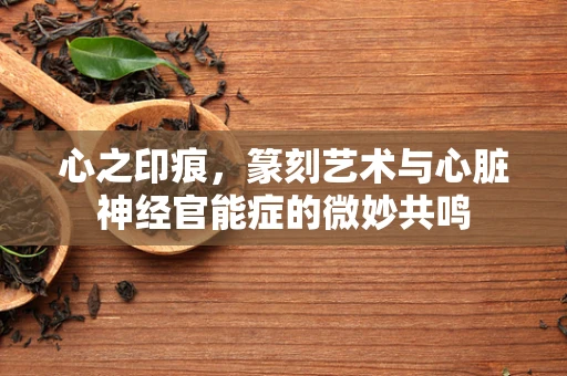 心之印痕，篆刻艺术与心脏神经官能症的微妙共鸣