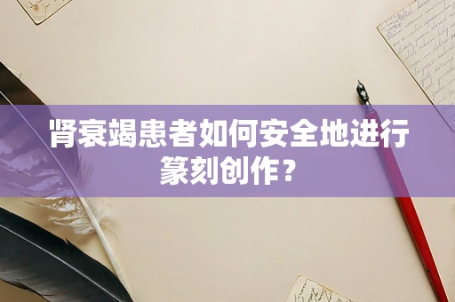 肾衰竭患者如何安全地进行篆刻创作？