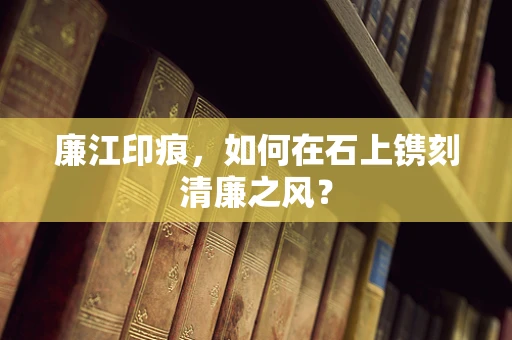 廉江印痕，如何在石上镌刻清廉之风？