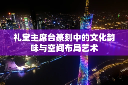 礼堂主席台篆刻中的文化韵味与空间布局艺术