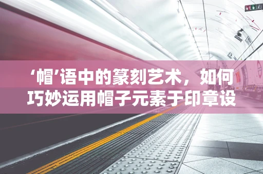 ‘帽’语中的篆刻艺术，如何巧妙运用帽子元素于印章设计？
