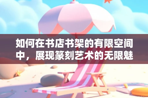 如何在书店书架的有限空间中，展现篆刻艺术的无限魅力？