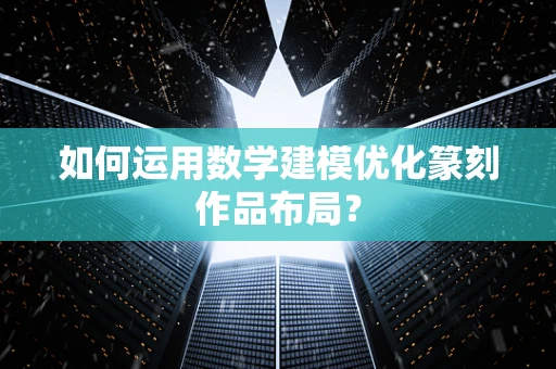 如何运用数学建模优化篆刻作品布局？