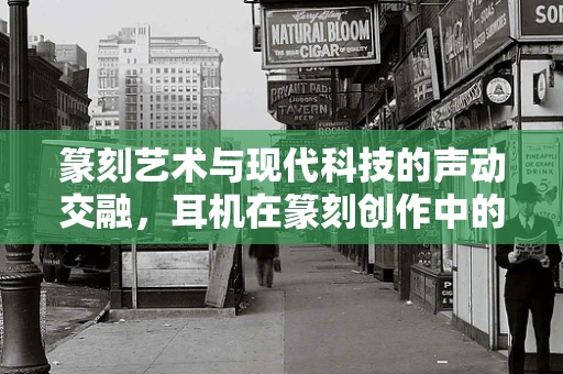 篆刻艺术与现代科技的声动交融，耳机在篆刻创作中的微妙作用