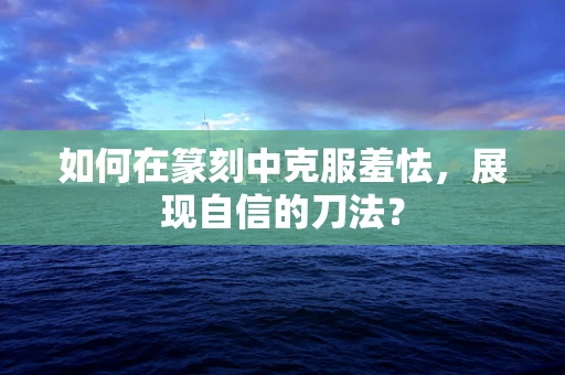 如何在篆刻中克服羞怯，展现自信的刀法？