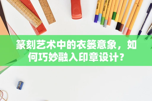 篆刻艺术中的衣篓意象，如何巧妙融入印章设计？
