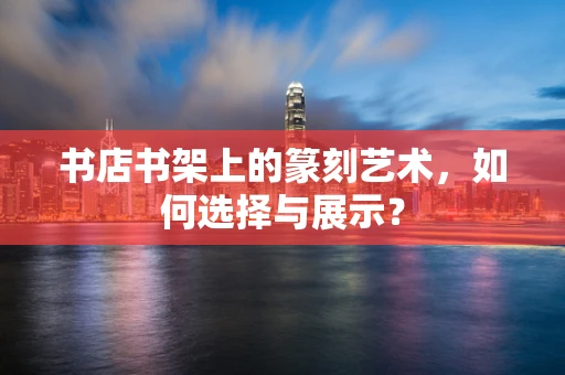 书店书架上的篆刻艺术，如何选择与展示？