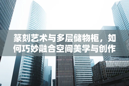 篆刻艺术与多层储物柜，如何巧妙融合空间美学与创作灵感？