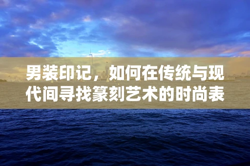 男装印记，如何在传统与现代间寻找篆刻艺术的时尚表达？