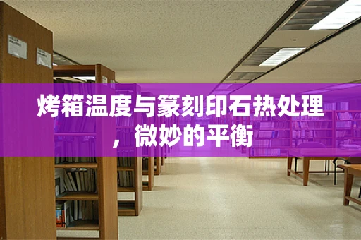 烤箱温度与篆刻印石热处理，微妙的平衡