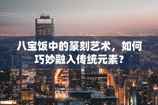 八宝饭中的篆刻艺术，如何巧妙融入传统元素？