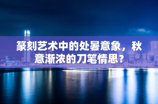 篆刻艺术中的处暑意象，秋意渐浓的刀笔情思？