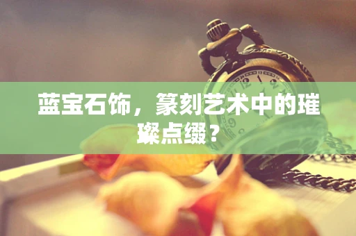 蓝宝石饰，篆刻艺术中的璀璨点缀？