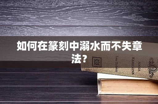 如何在篆刻中溺水而不失章法？