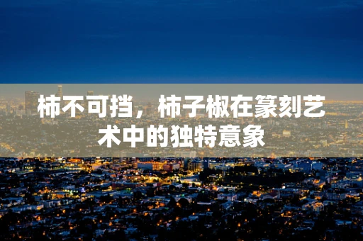 柿不可挡，柿子椒在篆刻艺术中的独特意象