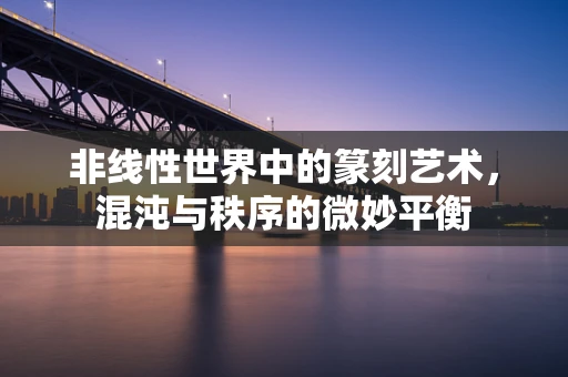 非线性世界中的篆刻艺术，混沌与秩序的微妙平衡