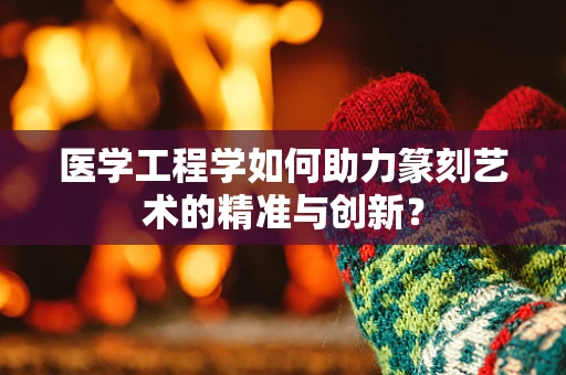 医学工程学如何助力篆刻艺术的精准与创新？