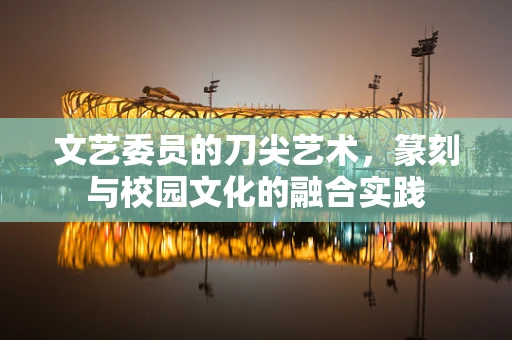 文艺委员的刀尖艺术，篆刻与校园文化的融合实践