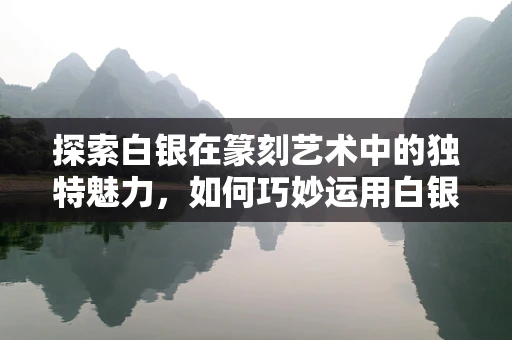 探索白银在篆刻艺术中的独特魅力，如何巧妙运用白银材料？