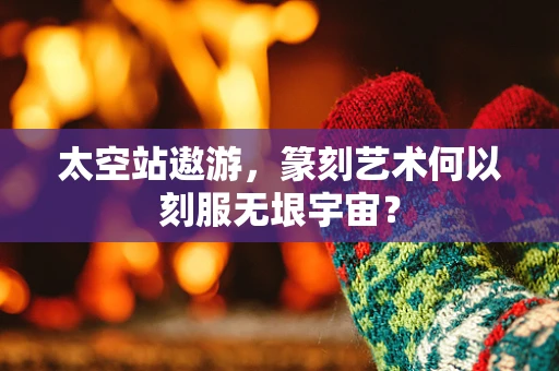 太空站遨游，篆刻艺术何以刻服无垠宇宙？