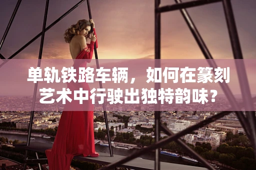 单轨铁路车辆，如何在篆刻艺术中行驶出独特韵味？
