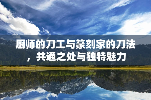 厨师的刀工与篆刻家的刀法，共通之处与独特魅力