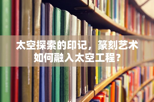 太空探索的印记，篆刻艺术如何融入太空工程？