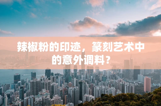 辣椒粉的印迹，篆刻艺术中的意外调料？