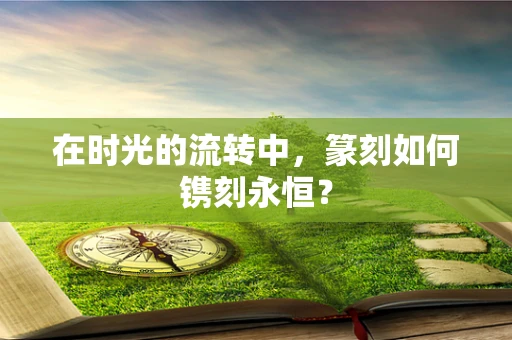 在时光的流转中，篆刻如何镌刻永恒？