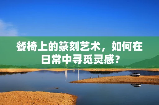 餐椅上的篆刻艺术，如何在日常中寻觅灵感？