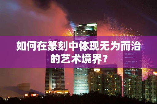 如何在篆刻中体现无为而治的艺术境界？