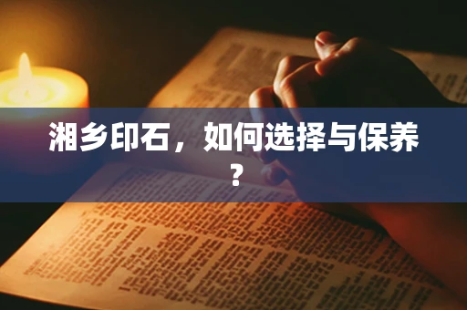湘乡印石，如何选择与保养？
