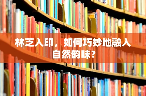 林芝入印，如何巧妙地融入自然韵味？