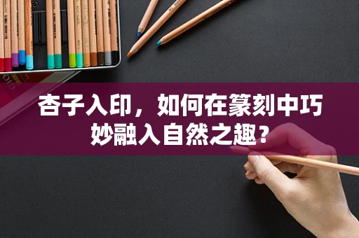 杏子入印，如何在篆刻中巧妙融入自然之趣？