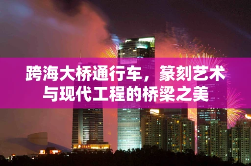 跨海大桥通行车，篆刻艺术与现代工程的桥梁之美