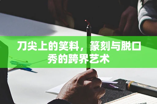 刀尖上的笑料，篆刻与脱口秀的跨界艺术
