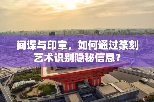 间谍与印章，如何通过篆刻艺术识别隐秘信息？
