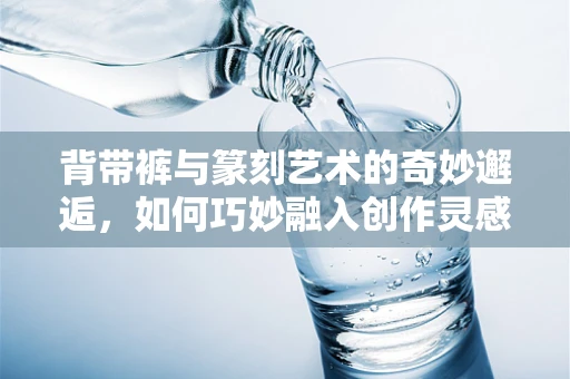 背带裤与篆刻艺术的奇妙邂逅，如何巧妙融入创作灵感？