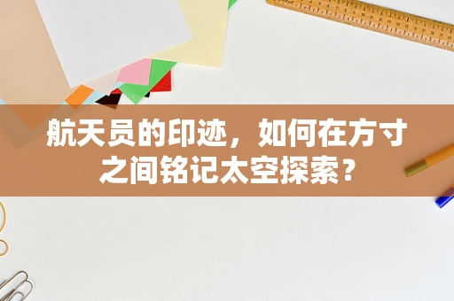 航天员的印迹，如何在方寸之间铭记太空探索？