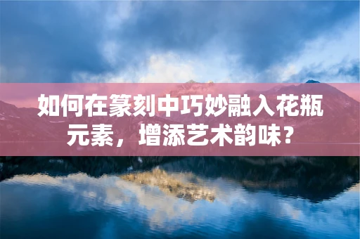 如何在篆刻中巧妙融入花瓶元素，增添艺术韵味？
