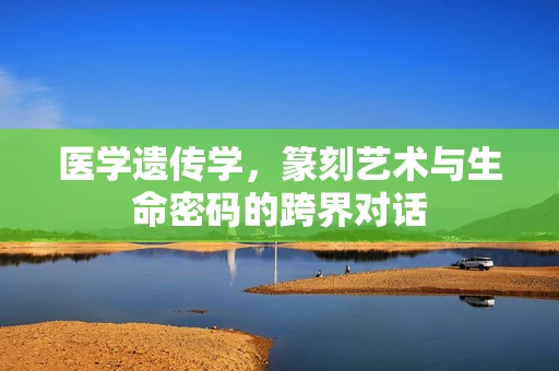 医学遗传学，篆刻艺术与生命密码的跨界对话