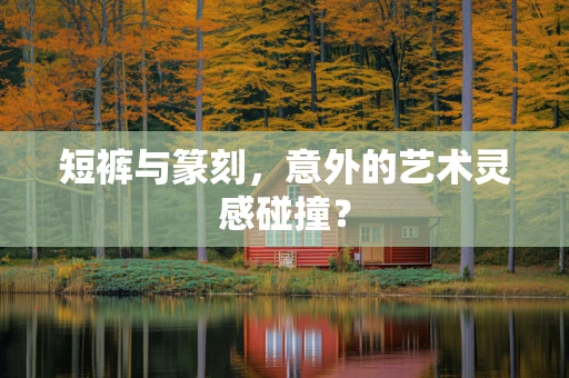 短裤与篆刻，意外的艺术灵感碰撞？