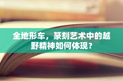 全地形车，篆刻艺术中的越野精神如何体现？