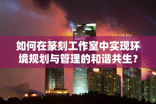 如何在篆刻工作室中实现环境规划与管理的和谐共生？