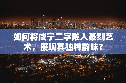 如何将咸宁二字融入篆刻艺术，展现其独特韵味？