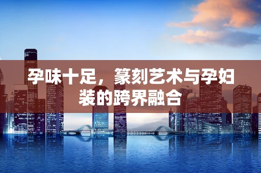 孕味十足，篆刻艺术与孕妇装的跨界融合
