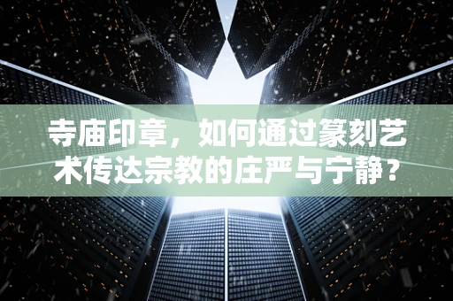 寺庙印章，如何通过篆刻艺术传达宗教的庄严与宁静？
